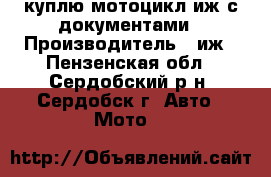 куплю мотоцикл иж с документами › Производитель ­ иж - Пензенская обл., Сердобский р-н, Сердобск г. Авто » Мото   